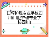口腔护理专业学校四川(口腔护理专业学校四川)
