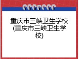 重庆市三峡卫生学校(重庆市三峡卫生学校)