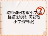 幼师如何考取小学资格证(幼师如何获取小学资格证)
