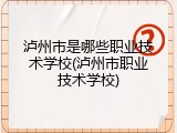 泸州市是哪些职业技术学校(泸州市职业技术学校)