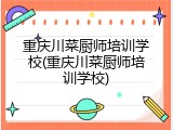 重庆川菜厨师培训学校(重庆川菜厨师培训学校)
