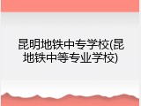 昆明地铁中专学校(昆地铁中等专业学校)