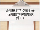徐州技术学校哪个好(徐州技术学校哪家好？)