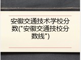 安徽交通技术学校分数("安徽交通技校分数线")
