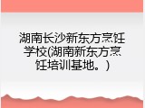 湖南长沙新东方烹饪学校(湖南新东方烹饪培训基地。)