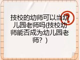 技校的幼师可以当幼儿园老师吗(技校幼师能否成为幼儿园老师？)