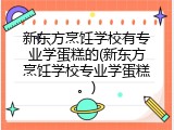 新东方烹饪学校有专业学蛋糕的(新东方烹饪学校专业学蛋糕。)
