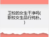 卫校的女生干净吗(职校女生品行纯朴。)