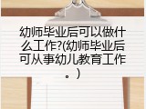 幼师毕业后可以做什么工作?(幼师毕业后可从事幼儿教育工作。)
