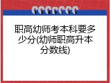 职高幼师考本科要多少分(幼师职高升本分数线)