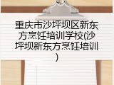 重庆市沙坪坝区新东方烹饪培训学校(沙坪坝新东方烹饪培训)