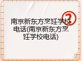 南京新东方烹饪学校电话(南京新东方烹饪学校电话)