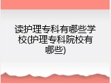 读护理专科有哪些学校(护理专科院校有哪些)