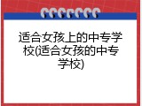 适合女孩上的中专学校(适合女孩的中专学校)