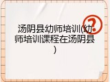 汤阴县幼师培训(幼师培训课程在汤阴县)