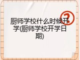 厨师学校什么时候开学(厨师学校开学日期)