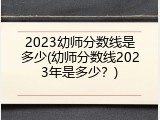 2023幼师分数线是多少(幼师分数线2023年是多少？)