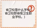 省卫校是什么学校(省卫校即省级卫生职业学校。)