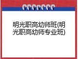 明光职高幼师班(明光职高幼师专业班)