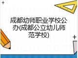 成都幼师职业学校公办(成都公立幼儿师范学校)