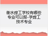 衡水焊工学校有哪些专业可以报-学焊工技术专业