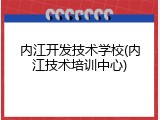 内江开发技术学校(内江技术培训中心)