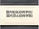 国内知名幼师学校(国内顶尖幼师学院)