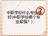 中职学校什么专业最好(中职学校哪个专业最强？)
