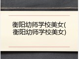 衡阳幼师学校美女(衡阳幼师学校美女)