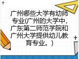 广州哪些大学有幼师专业(广州的大学中，广东第二师范学院和广州大学提供幼儿教育专业。)