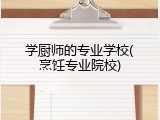 学厨师的专业学校(烹饪专业院校)