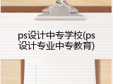 ps设计中专学校(ps设计专业中专教育)