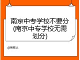 南京中专学校不要分(南京中专学校无需划分)