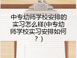 中专幼师学校安排的实习怎么样(中专幼师学校实习安排如何？)