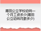 莆田公立学校幼师一个月工资多少(莆田公立幼师月薪多少)