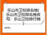 乐山市卫校排名榜(乐山市卫校排名榜改写：乐山卫校排行榜)
