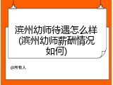 滨州幼师待遇怎么样(滨州幼师薪酬情况如何)