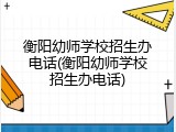 衡阳幼师学校招生办电话(衡阳幼师学校招生办电话)