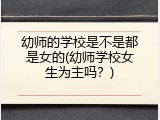 幼师的学校是不是都是女的(幼师学校女生为主吗？)