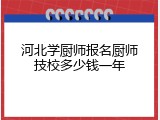 河北学厨师报名厨师技校多少钱一年