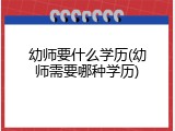 幼师要什么学历(幼师需要哪种学历)