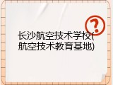 长沙航空技术学校(航空技术教育基地)