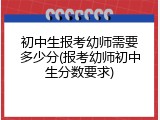 初中生报考幼师需要多少分(报考幼师初中生分数要求)