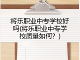 将乐职业中专学校好吗(将乐职业中专学校质量如何？)