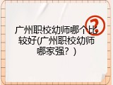 广州职校幼师哪个比较好(广州职校幼师哪家强？)