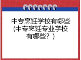 中专烹饪学校有哪些(中专烹饪专业学校有哪些？)