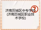 济南历城区中专学校(济南历城区职业技术学校)