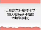 大棚蔬菜种植技术学校(大棚蔬菜种植技术培训学校)