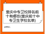 重庆中专卫校排名前十有哪些(重庆前十中专卫生学校名单)