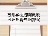 苏州学校招聘厨师(苏州招聘专业厨师)